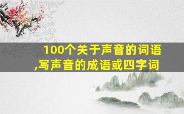 100个关于声音的词语,写声音的成语或四字词