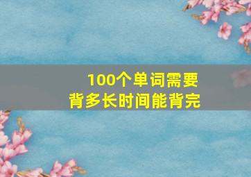 100个单词需要背多长时间能背完