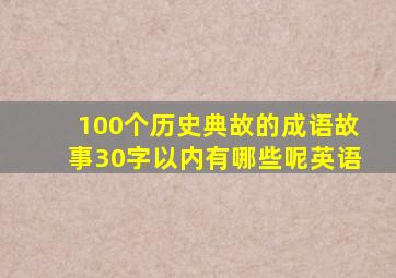 100个历史典故的成语故事30字以内有哪些呢英语