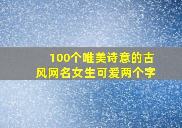 100个唯美诗意的古风网名女生可爱两个字