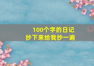 100个字的日记抄下来给我抄一遍