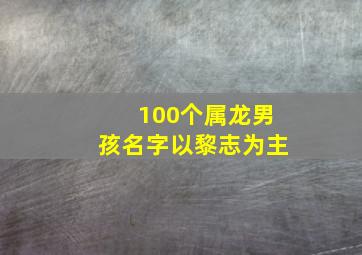 100个属龙男孩名字以黎志为主