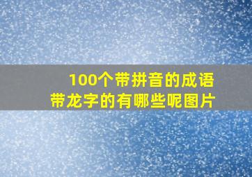 100个带拼音的成语带龙字的有哪些呢图片