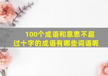 100个成语和意思不超过十字的成语有哪些词语呢