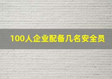 100人企业配备几名安全员