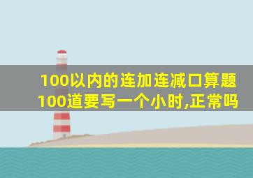 100以内的连加连减口算题100道要写一个小时,正常吗