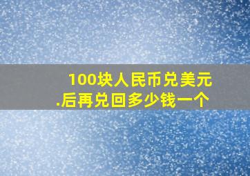 100块人民币兑美元.后再兑回多少钱一个