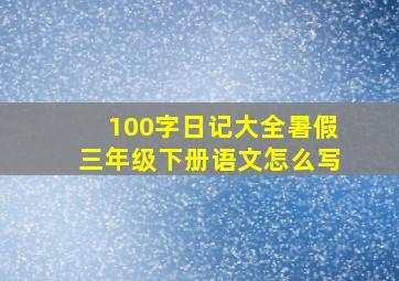 100字日记大全暑假三年级下册语文怎么写