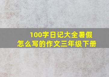 100字日记大全暑假怎么写的作文三年级下册