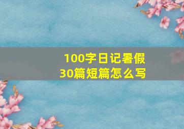 100字日记暑假30篇短篇怎么写