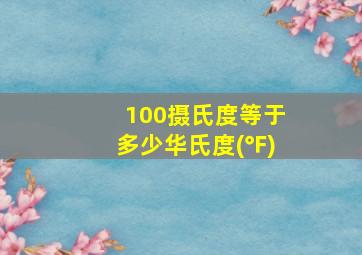 100摄氏度等于多少华氏度(℉)