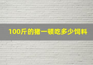 100斤的猪一顿吃多少饲料