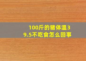 100斤的猪体温39.5不吃食怎么回事