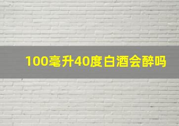 100毫升40度白酒会醉吗