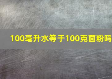 100毫升水等于100克面粉吗