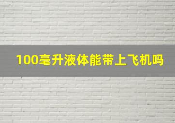 100毫升液体能带上飞机吗