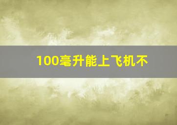 100毫升能上飞机不