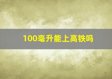 100毫升能上高铁吗