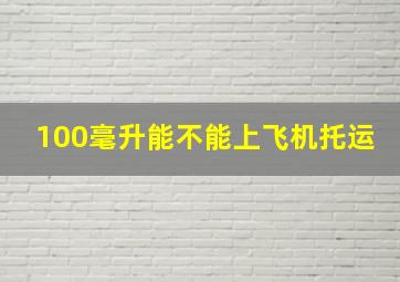 100毫升能不能上飞机托运