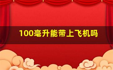 100毫升能带上飞机吗