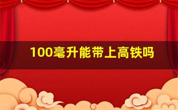 100毫升能带上高铁吗