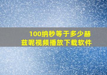 100纳秒等于多少赫兹呢视频播放下载软件