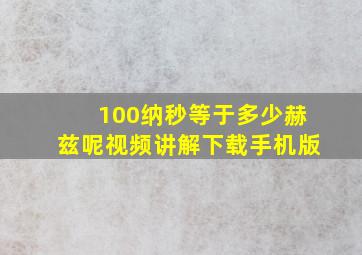 100纳秒等于多少赫兹呢视频讲解下载手机版