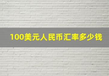 100美元人民币汇率多少钱