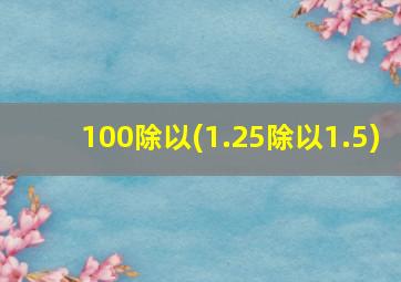 100除以(1.25除以1.5)