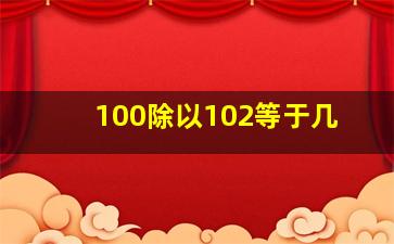 100除以102等于几