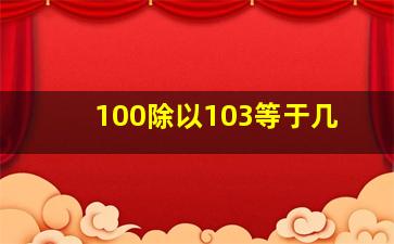 100除以103等于几