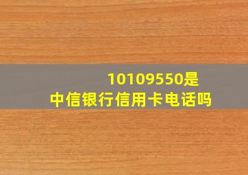 10109550是中信银行信用卡电话吗