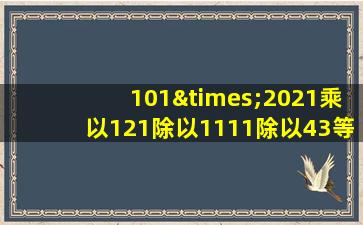 101×2021乘以121除以1111除以43等于几