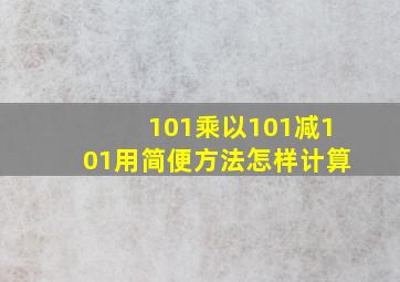 101乘以101减101用简便方法怎样计算