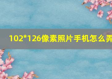 102*126像素照片手机怎么弄