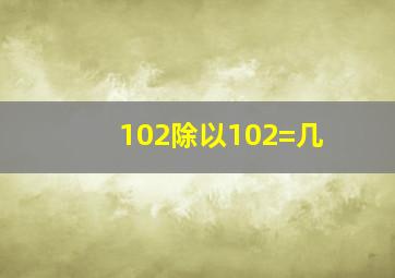 102除以102=几