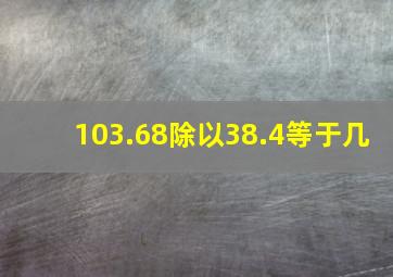 103.68除以38.4等于几