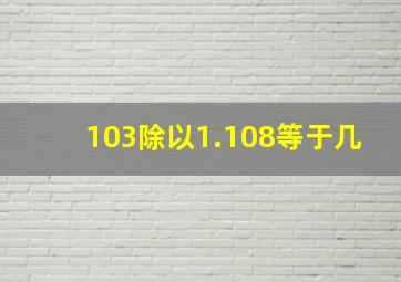 103除以1.108等于几