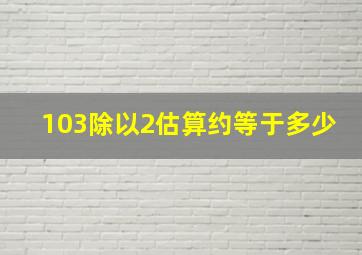 103除以2估算约等于多少