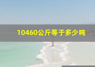 10460公斤等于多少吨