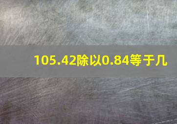 105.42除以0.84等于几