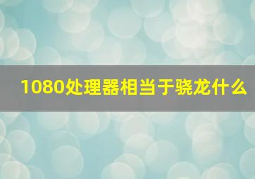 1080处理器相当于骁龙什么