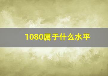 1080属于什么水平