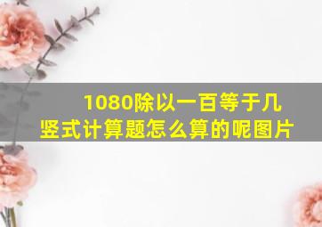 1080除以一百等于几竖式计算题怎么算的呢图片