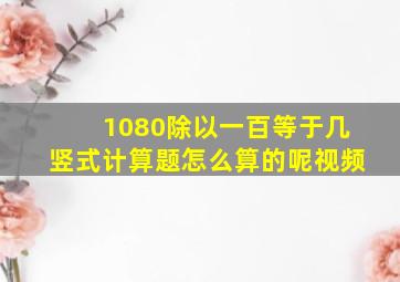 1080除以一百等于几竖式计算题怎么算的呢视频