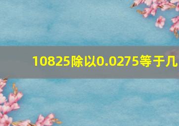 10825除以0.0275等于几