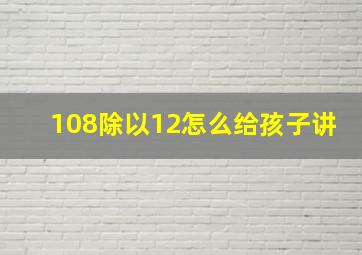 108除以12怎么给孩子讲