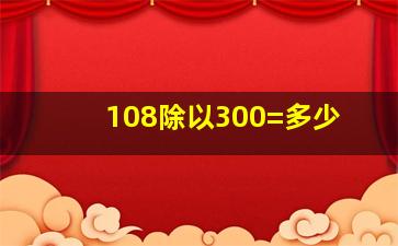 108除以300=多少