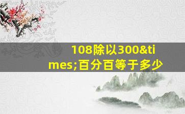 108除以300×百分百等于多少