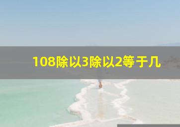 108除以3除以2等于几